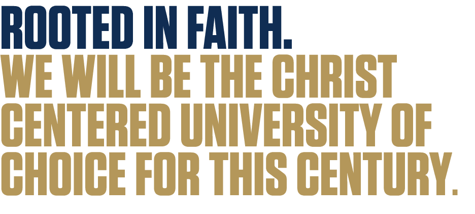 ROOTED IN FAITH. WE WILL BE THE CHRIST CENTERED UNIVERSITY OF CHOICE FOR THIS CENTURY.