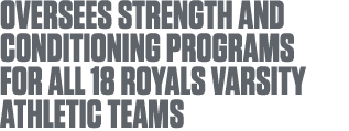 Oversees strength and conditioning programs for all 18 Royals varsity athletic teams