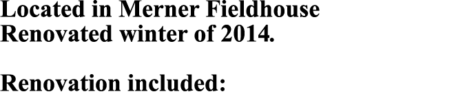 Located in Merner Fieldhouse Renovated winter of 2014. Renovation included: 