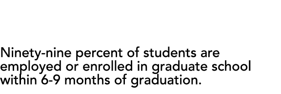CAREERS Ninety-nine percent of students are employed or enrolled in graduate school within 6-9 months of graduation 