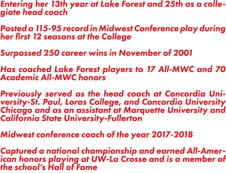 Entering her 13th year at Lake Forest and 25th as a collegiate head coach Posted a 115-95 record in Midwest Conferenc   