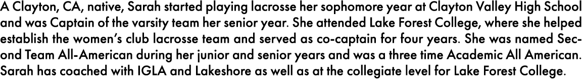 A Clayton, CA, native, Sarah started playing lacrosse her sophomore year at Clayton Valley High School and was Captai   