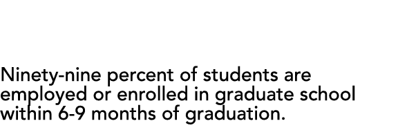 CAREERS Ninety-nine percent of students are employed or enrolled in graduate school within 6-9 months of graduation 