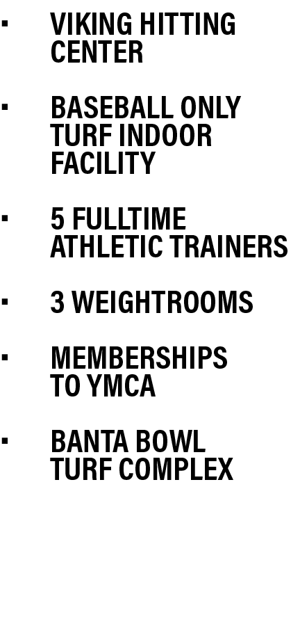 • Viking Hitting Center • Baseball Only Turf Indoor  Facility • 5 Fulltime  Athletic Trainers  • 3 weightrooms  • Me...