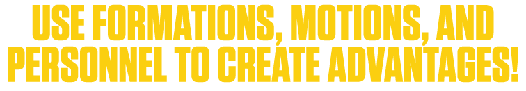 USE FORMATIONS, MOTIONS, AND PERSONNEL TO CREATE ADVANTAGES!