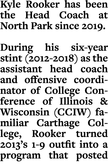 Kyle Rooker has been the Head Coach at North Park since 2019. During his six year stint (2012 2018) as the assistant ...