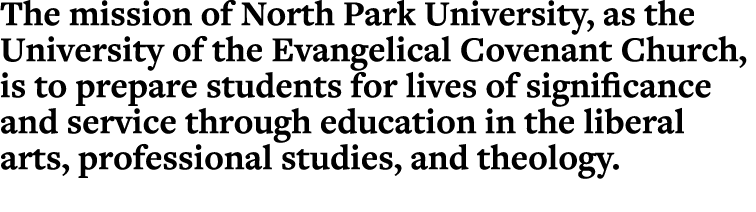 The mission of North Park University, as the University of the Evangelical Covenant Church, is to prepare students fo...