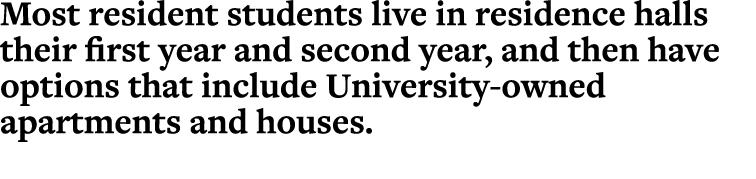 Most resident students live in residence halls their first year and second year, and then have options that include U...