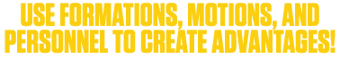 USE FORMATIONS, MOTIONS, AND PERSONNEL TO CREATE ADVANTAGES!