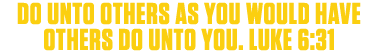 Do Unto Others as You Would Have Others Do Unto You. Luke 6:31