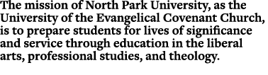The mission of North Park University, as the University of the Evangelical Covenant Church, is to prepare students fo...