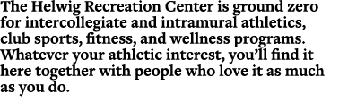 The Helwig Recreation Center is ground zero for intercollegiate and intramural athletics, club sports, fitness, and w...