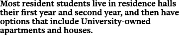Most resident students live in residence halls their first year and second year, and then have options that include U...