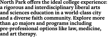 North Park offers the ideal college experience: a rigorous and interdisciplinary liberal arts and sciences education ...