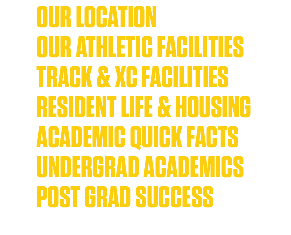 10 our location 12 our athletic facilities 14 TRACK & XC FACILITIES 16 resident life & housing 18 ACADEMIC QUICK FACT   