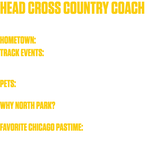 Head Cross Country Coach Assistant Track & Field Coach  Hometown: I grew up just outside of Oshkosh, WI   Track Event   
