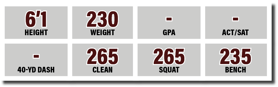 - 40-yd dash,265 SQUAT,265 CLEAN,- GPA,6 1 HEIGHT,230 WEIGHT,- ACT SAT,235 BENC