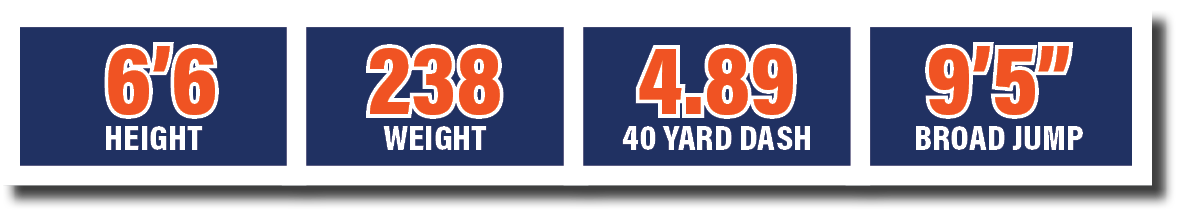 4.89 40 yard dash, 6’6 HEIGHT,238 WEIGHT,9’5” broad jum