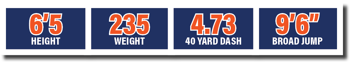 4.73 40 yard dash,6’5 HEIGHT,235 WEIGHT,9’6” broad jum