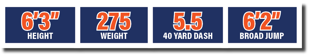 5.5 40 yard dash,6’3” HEIGHT,275 WEIGHT,6’2” broad jum