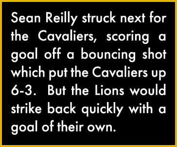 Sean Reilly struck next for the Cavaliers, scoring a goal off a bouncing shot which put the Cavaliers up 6-3  But the   