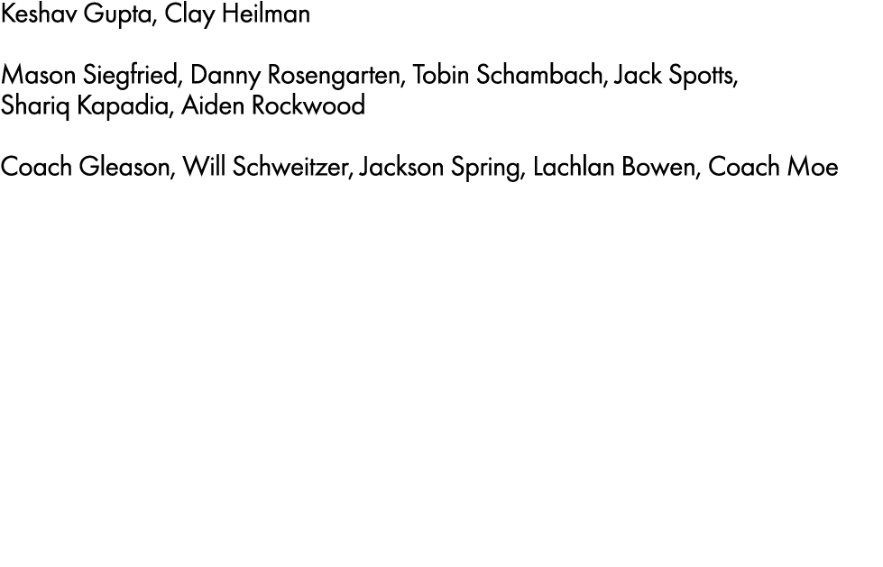 Keshav Gupta, Clay Heilman Mason Siegfried, Danny Rosengarten, Tobin Schambach, Jack Spotts, Shariq Kapadia, Aiden Ro...