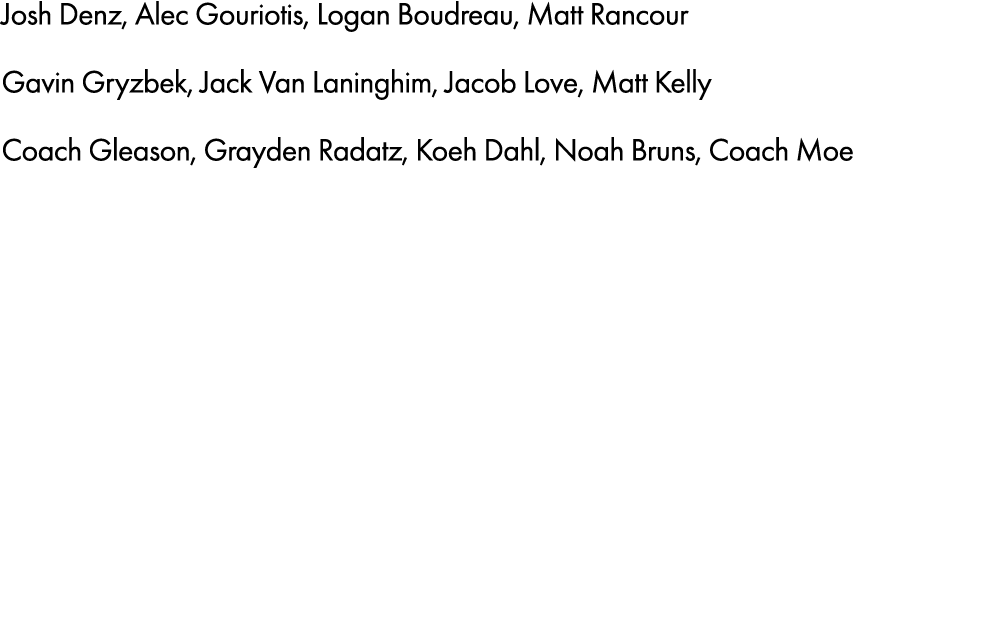 Josh Denz, Alec Gouriotis, Logan Boudreau, Matt Rancour Gavin Gryzbek, Jack Van Laninghim, Jacob Love, Matt Kelly Co...