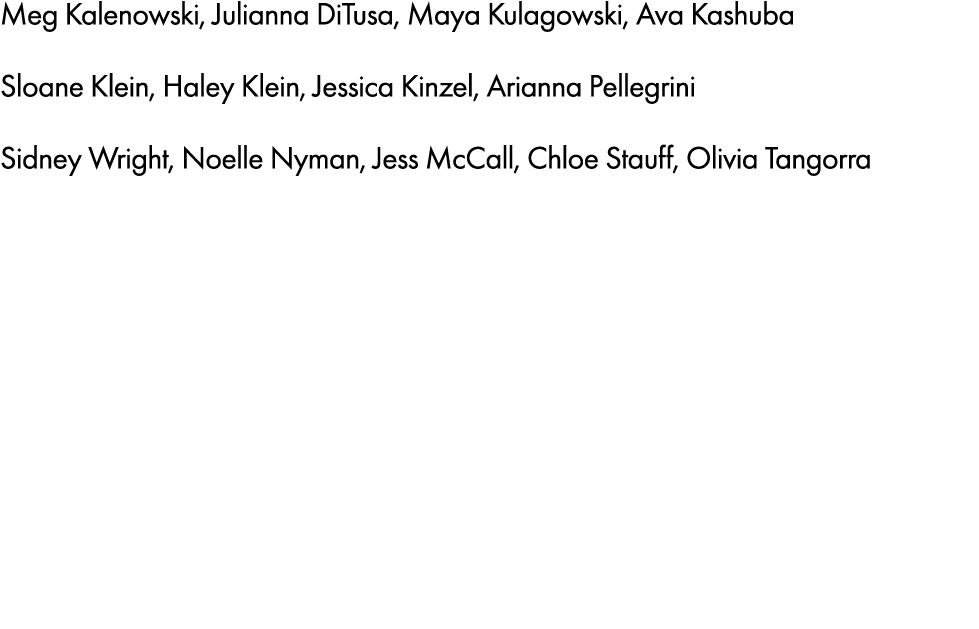 Meg Kalenowski, Julianna DiTusa, Maya Kulagowski, Ava Kashuba Sloane Klein, Haley Klein, Jessica Kinzel, Arianna Pell...