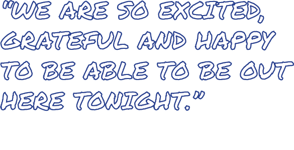  we are so excited, grateful and happy to be able to be out here tonight  
