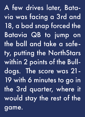 A few drives later, Batavia was facing a 3rd and 18, a bad snap forced the Batavia QB to jump on the ball and take a    