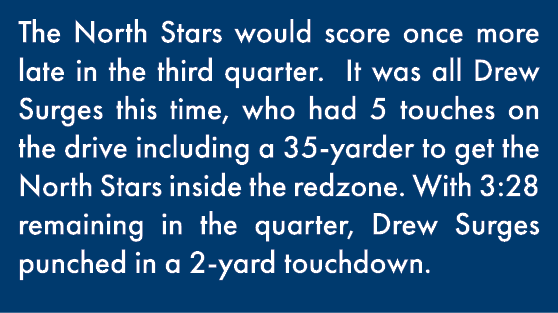 The North Stars would score once more late in the third quarter  It was all Drew Surges this time, who had 5 touches    