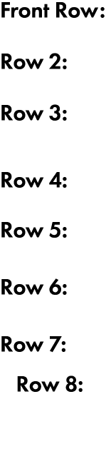 Front Row: Row 2: Row 3: Row 4: Row 5: Row 6: Row 7: Row 8: