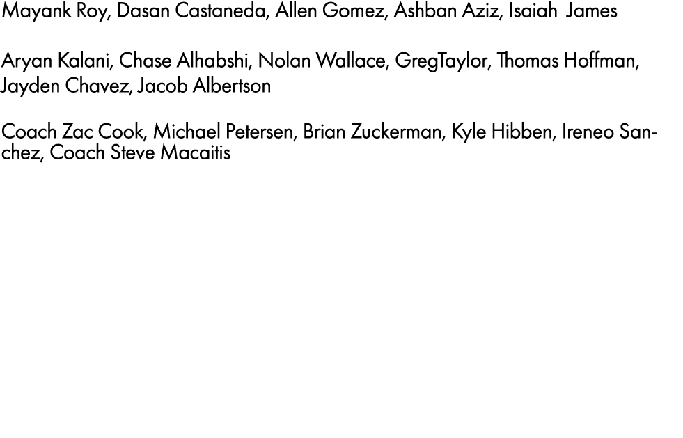 Mayank Roy, Dasan Castaneda, Allen Gomez, Ashban Aziz, Isaiah James Aryan Kalani, Chase Alhabshi, Nolan Wallace, Greg...