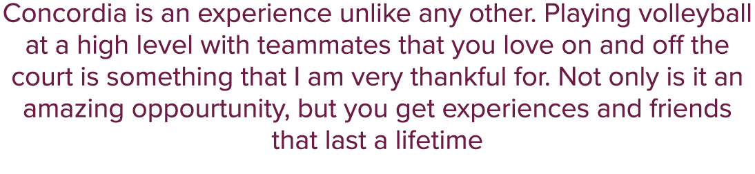 Concordia is an experience unlike any other. Playing volleyball at a high level with teammates that you love on and o...
