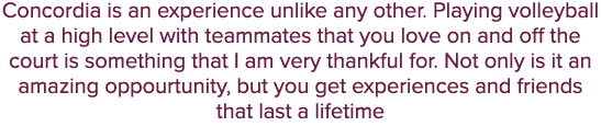 Concordia is an experience unlike any other. Playing volleyball at a high level with teammates that you love on and o...