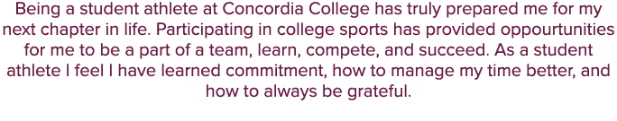 Being a student athlete at Concordia College has truly prepared me for my next chapter in life. Participating in coll...