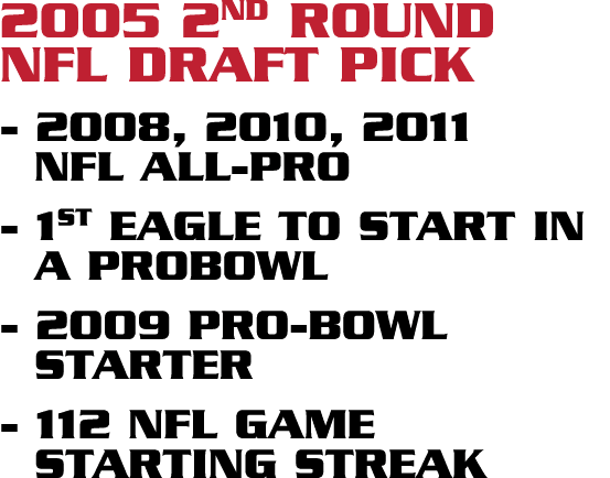 2005 2nd round nfl draft pick 20o8, 2010, 2011 nfl all pro 1st eagle to start in a probowl 2009 pro bowl starter 112 ...