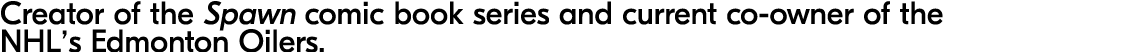 Creator of the Spawn comic book series and current co owner of the NHL’s Edmonton Oilers.