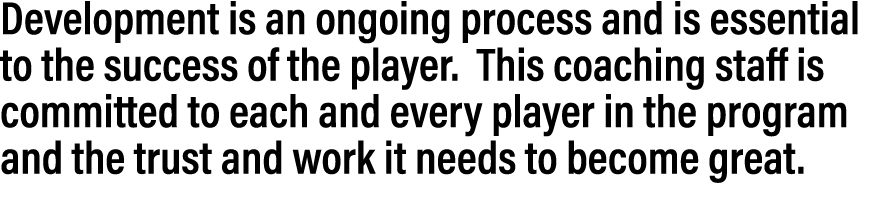 Development is an ongoing process and is essential to the success of the player. This coaching staff is committed to ...