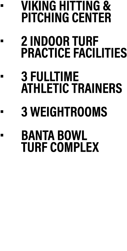 • Viking Hitting & pitching Center • 2 indoor turf practice facilities • 3 Fulltime Athletic Trainers • 3 weightrooms...