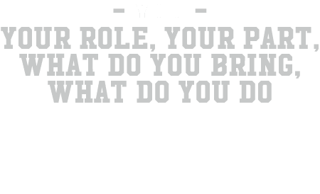  you Your role, your part, what do you bring, what do you do