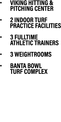 • Viking Hitting & pitching Center • 2 indoor turf practice facilities • 3 Fulltime Athletic Trainers • 3 weightrooms...