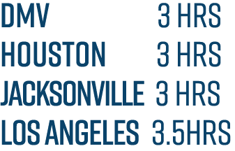 dmv 3 hrs houston 3 hrs jacksonville 3 hrs los angeles 3.5hrs 