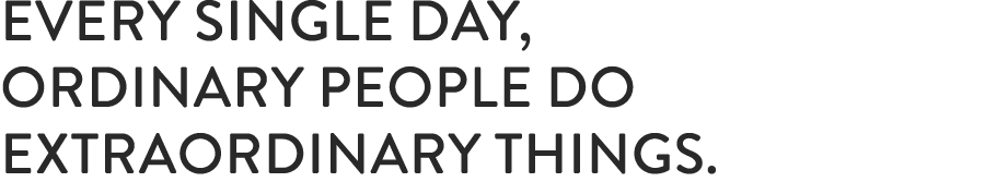 every single day, ordinary people do extraordinary things.