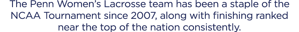 The Penn Women’s Lacrosse team has been a staple of the NCAA Tournament since 2007, along with finishing ranked near ...