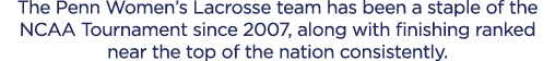 The Penn Women’s Lacrosse team has been a staple of the NCAA Tournament since 2007, along with finishing ranked near ...