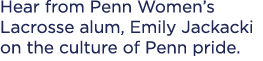Hear from Penn Women’s Lacrosse alum, Emily Jackacki on the culture of Penn pride.