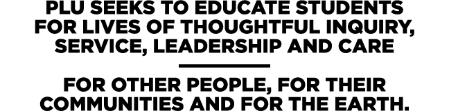 PLU seeks to educate students for lives of thoughtful inquiry, service, leadership and care —————— for other people, ...
