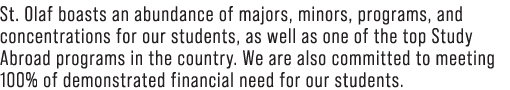 St. Olaf boasts an abundance of majors, minors, programs, and concentrations for our students, as well as one of the ...