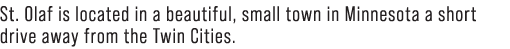 St. Olaf is located in a beautiful, small town in Minnesota a short drive away from the Twin Cities.